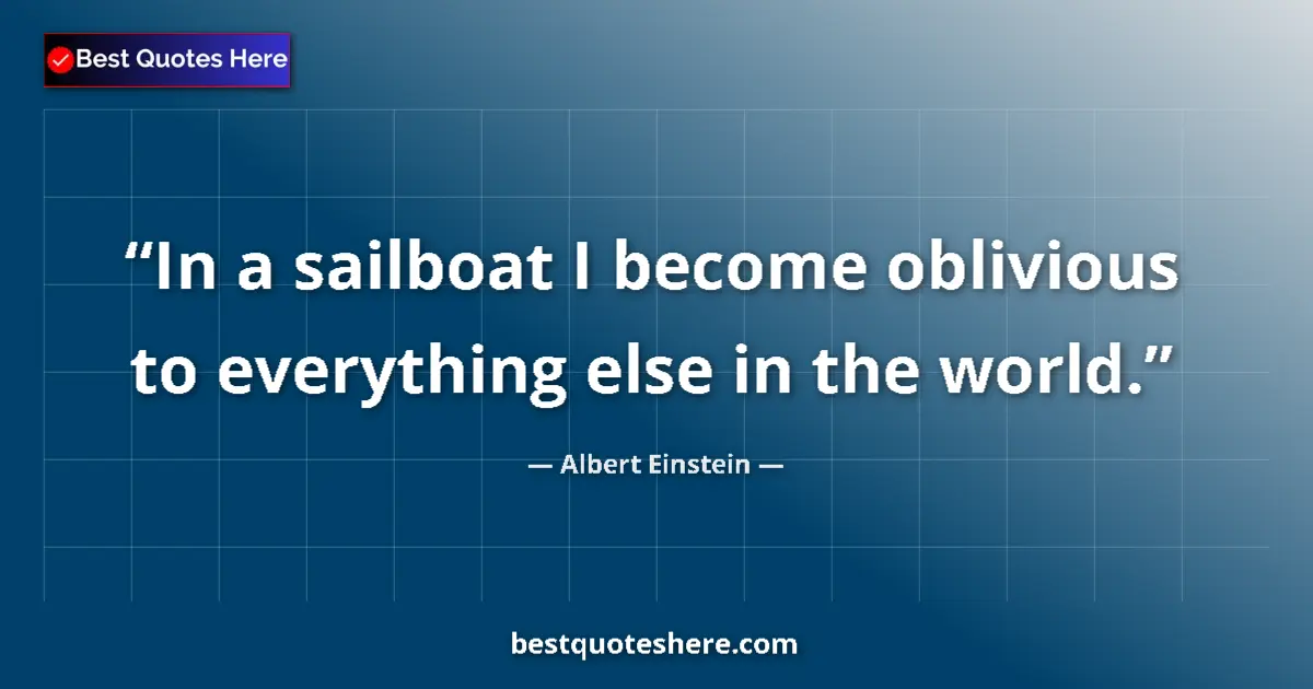 Quote by Albert Einstein: In a sailboat I become oblivious to everything els