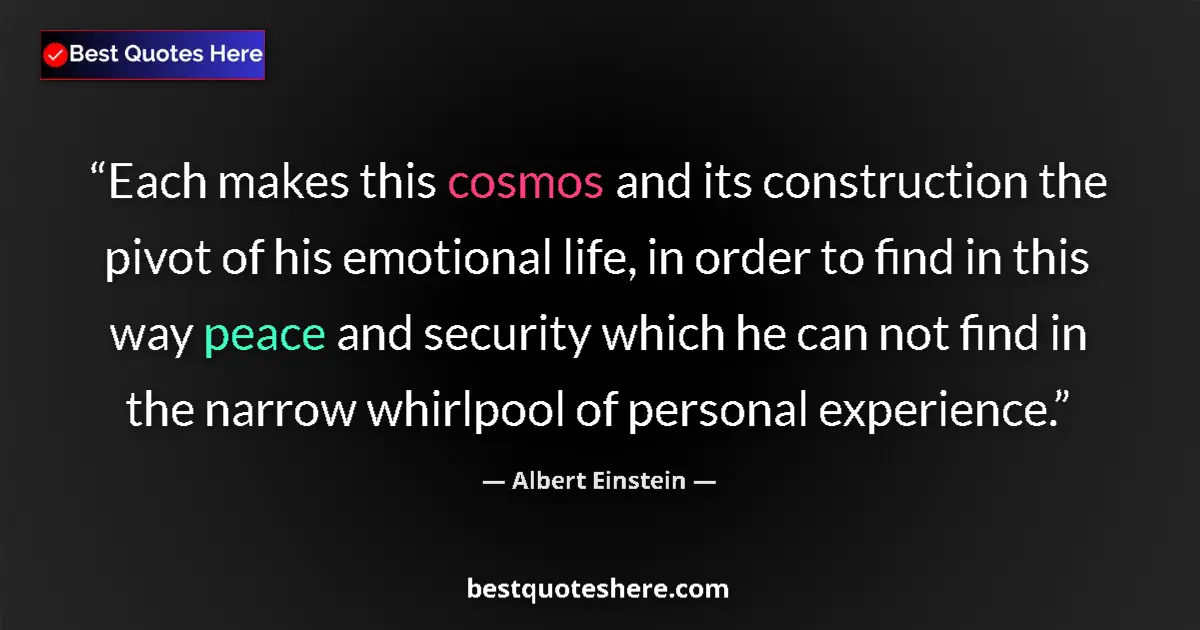 Quote by Albert Einstein: Each makes this cosmos and its construction the pivot of his emotional life, in order to find in thi...