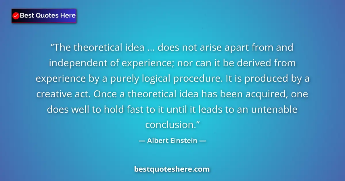 Quote by Albert Einstein: The theoretical idea ... does not arise apart from and independent of experience; nor can it be deri...