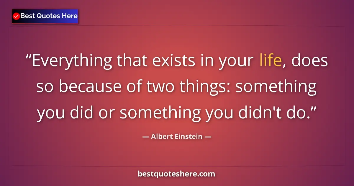 Quote by Albert Einstein: Everything that exists in your life, does so because of two things: something you did or something y...