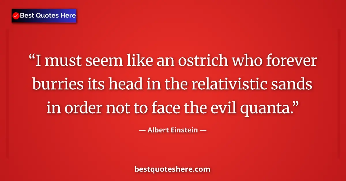 Quote by Albert Einstein: I must seem like an ostrich who forever burries its head in the relativistic sands in order not to f...
