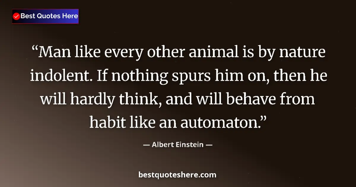 Image for the quote by Albert Einstein: Man like every other animal is by nature indolent. If nothing spurs him on, then he will hardly thin...