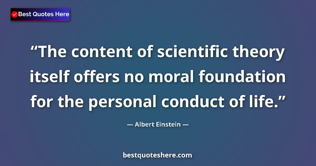 Quote by Albert Einstein: The content of scientific theory itself offers no moral foundation for the personal conduct of life....