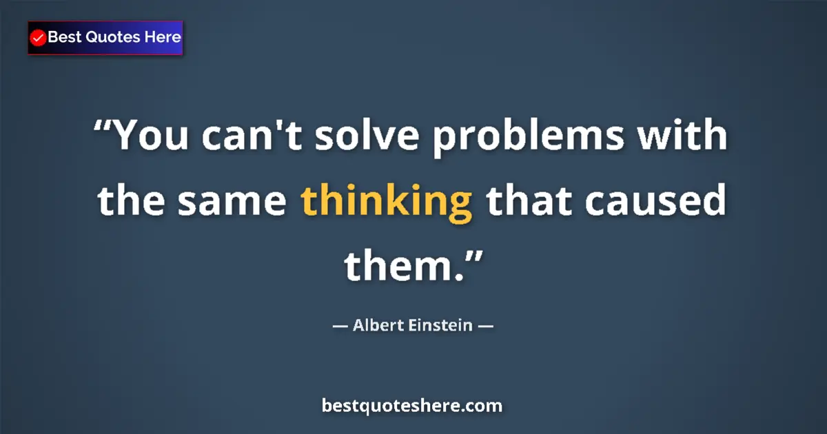 Quote by Albert Einstein: You can't solve problems with the same thinking that caused them....