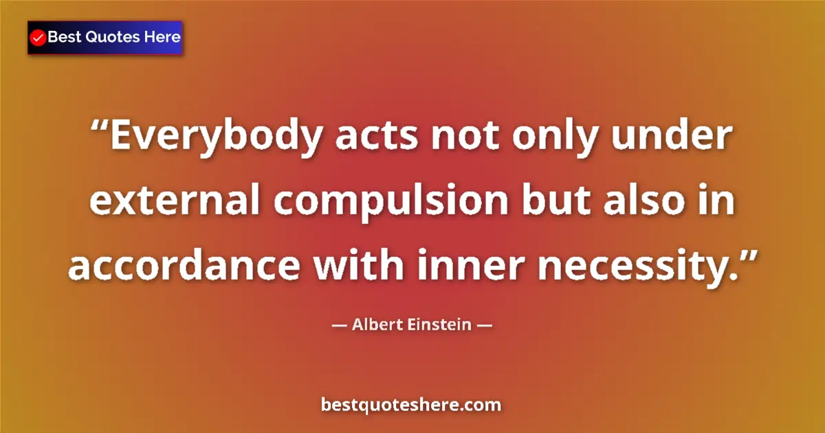 Quote by Albert Einstein: Everybody acts not only under external compulsion but also in accordance with inner necessity....