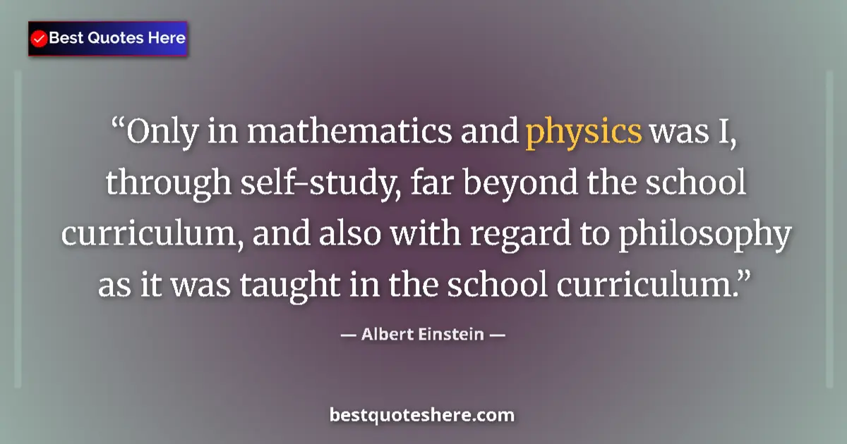 Quote by Albert Einstein: Only in mathematics and physics was I, through self-study, far beyond the school curriculum, and als...