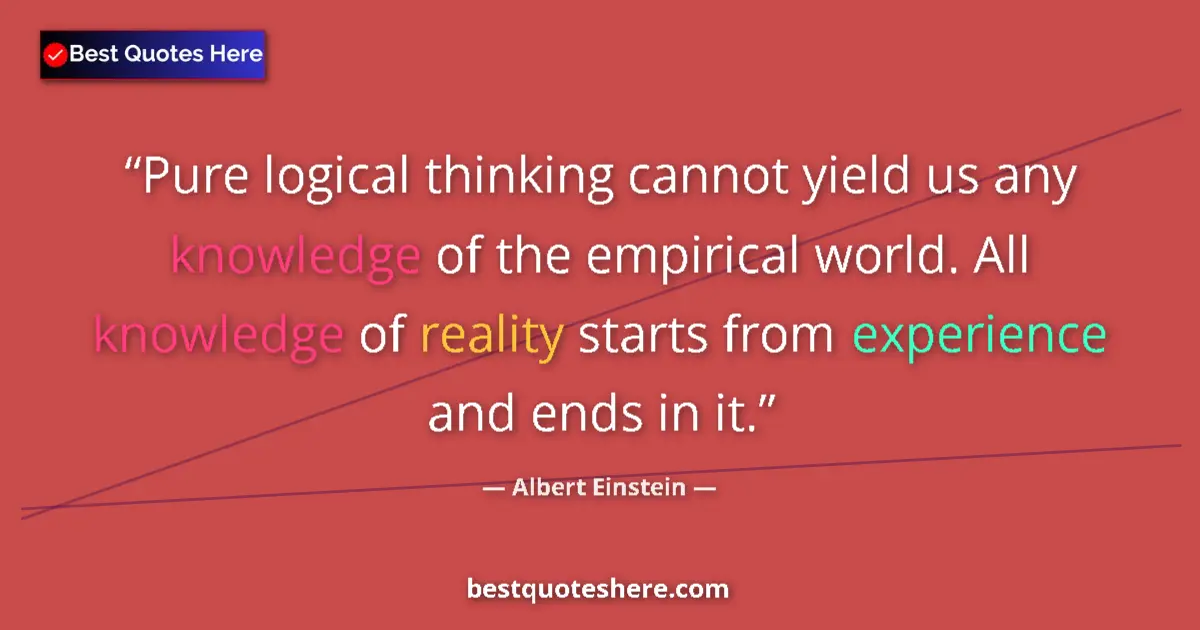 Quote by Albert Einstein: Pure logical thinking cannot yield us any knowledge of the empirical world. All knowledge of reality...