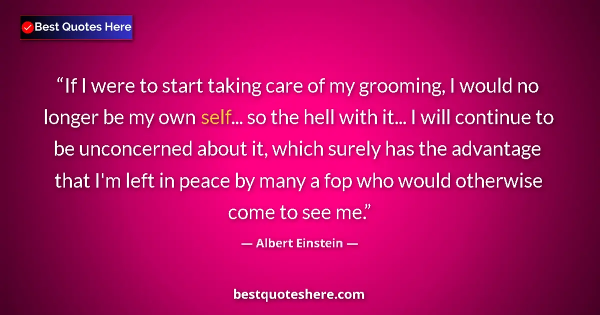 Quote by Albert Einstein: If I were to start taking care of my grooming, I would no longer be my own self... so the hell with ...