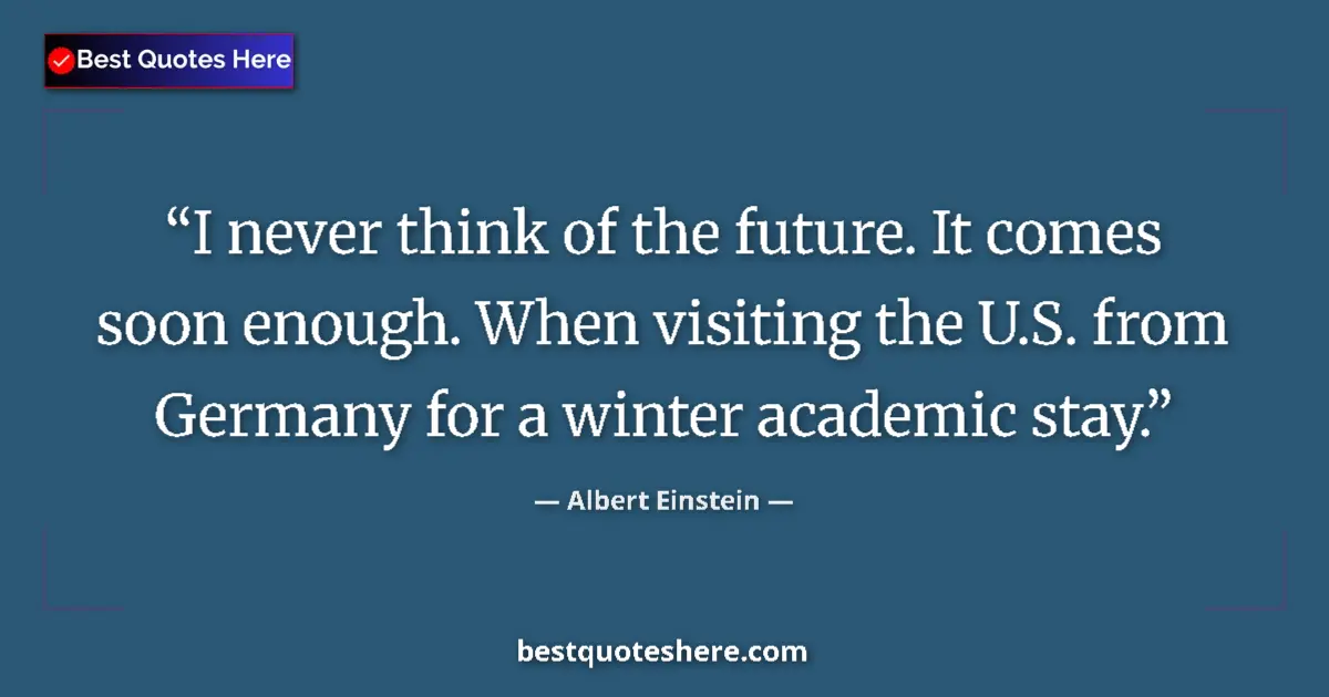 Quote by Albert Einstein: I never think of the future. It comes soon enough. When visiting the U.S. from Germany for a winter ...