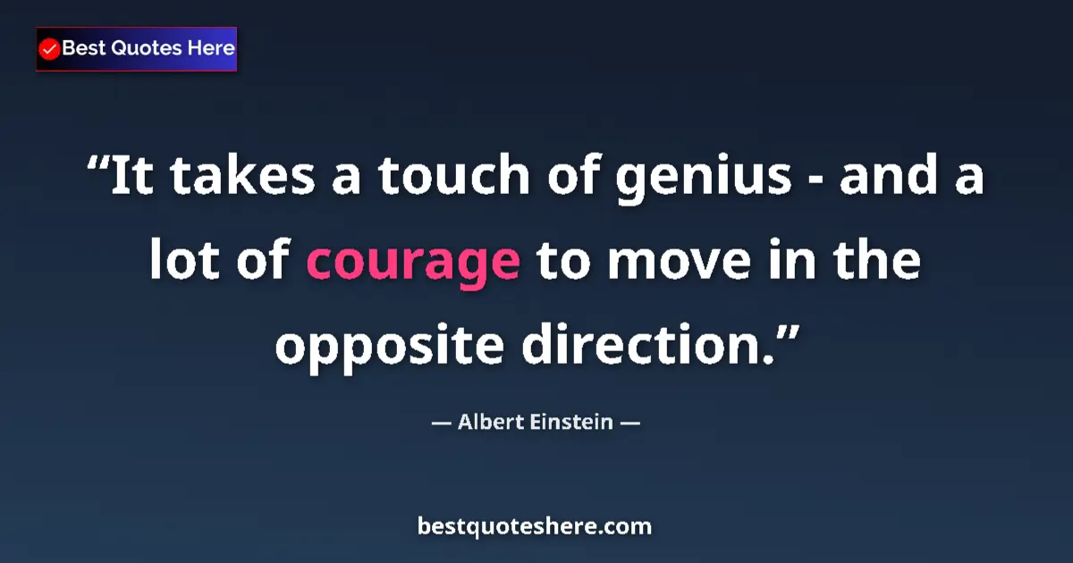 Quote by Albert Einstein: It takes a touch of genius - and a lot of courage to move in the opposite direction....