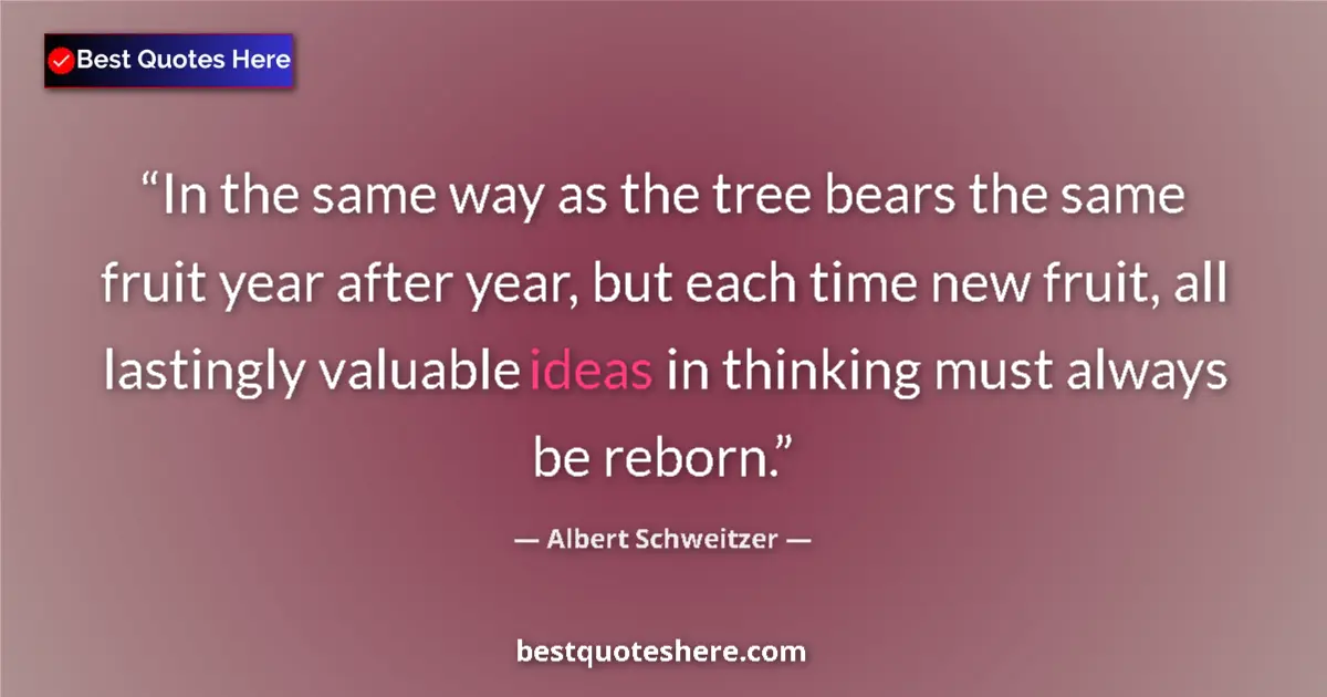 Quote by Albert Schweitzer: In the same way as the tree bears the same fruit year after year, but each time new fruit, all lasti...