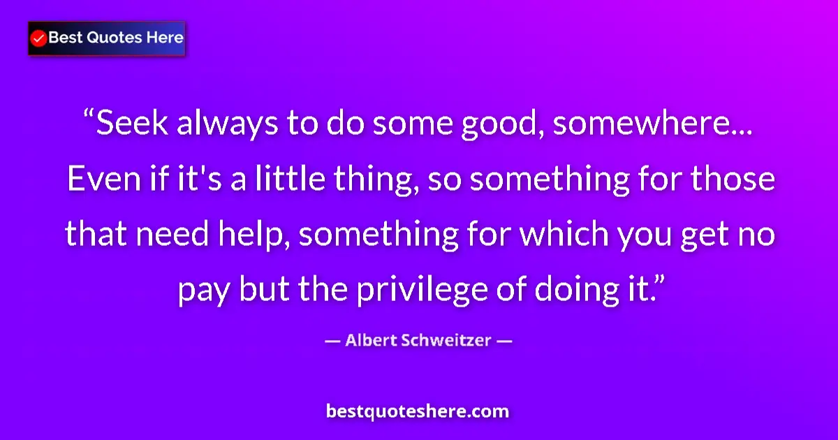 Quote by Albert Schweitzer: Seek always to do some good, somewhere... Even if it's a little thing, so something for those that n...