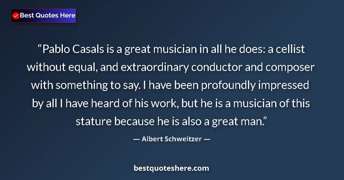 Quote by Albert Schweitzer: Pablo Casals is a great musician in all he does: a cellist without equal, and extraordinary conducto...
