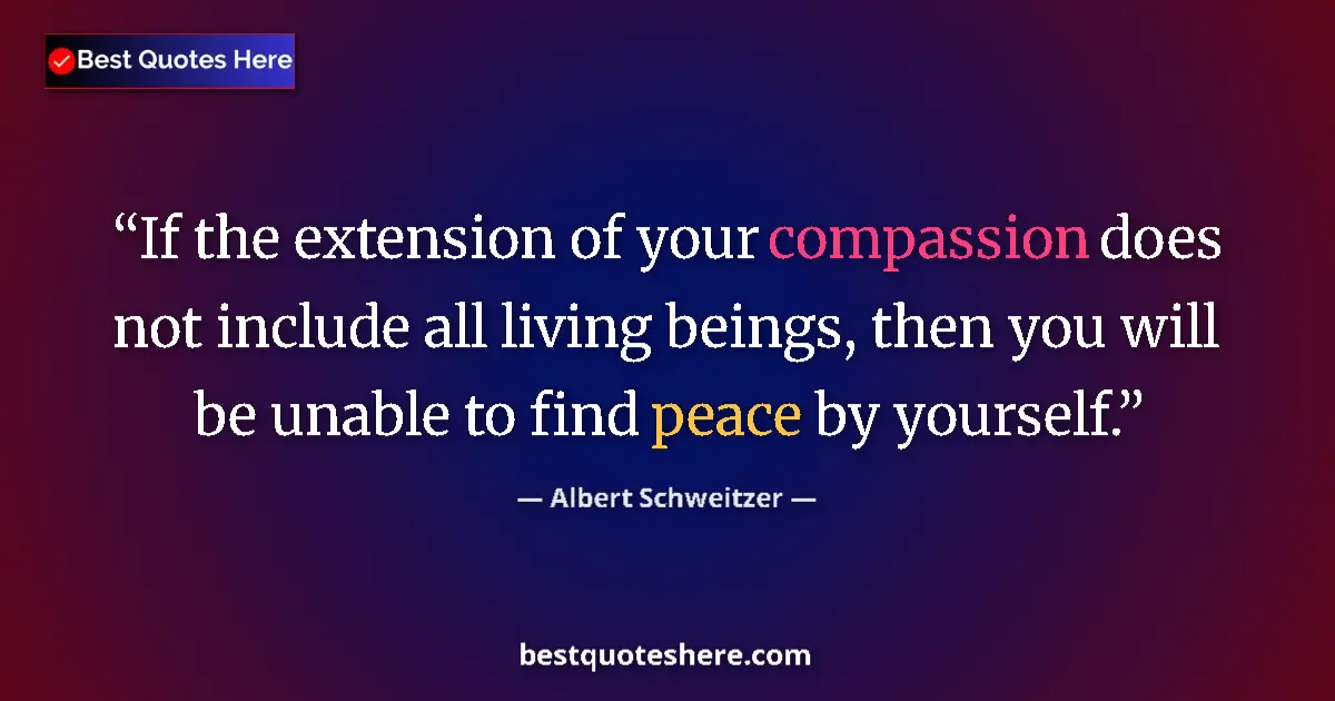 Quote by Albert Schweitzer: If the extension of your compassion does not include all living beings, then you will be unable to f...
