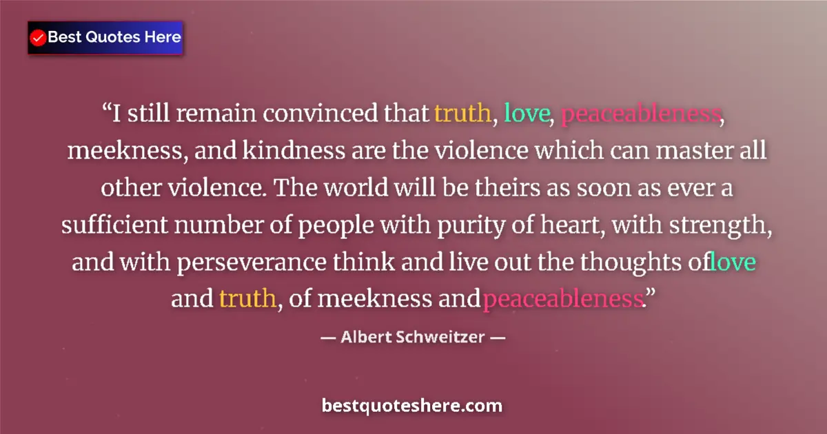 Quote by Albert Schweitzer: I still remain convinced that truth, love, peaceableness, meekness, and kindness are the violence wh...