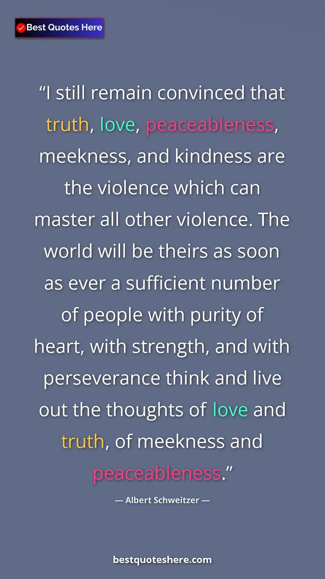 Albert Schweitzer Quote Card: "I still remain convinced that truth, love, peaceableness,..." Pinterest quote poster by Albert Schweitzer: "I still remain convinced that truth, love, peaceableness,..."