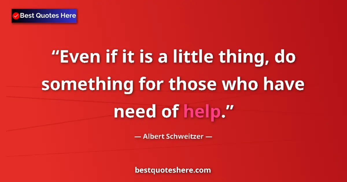 Quote by Albert Schweitzer: Even if it is a little thing, do something for those who have need of help....