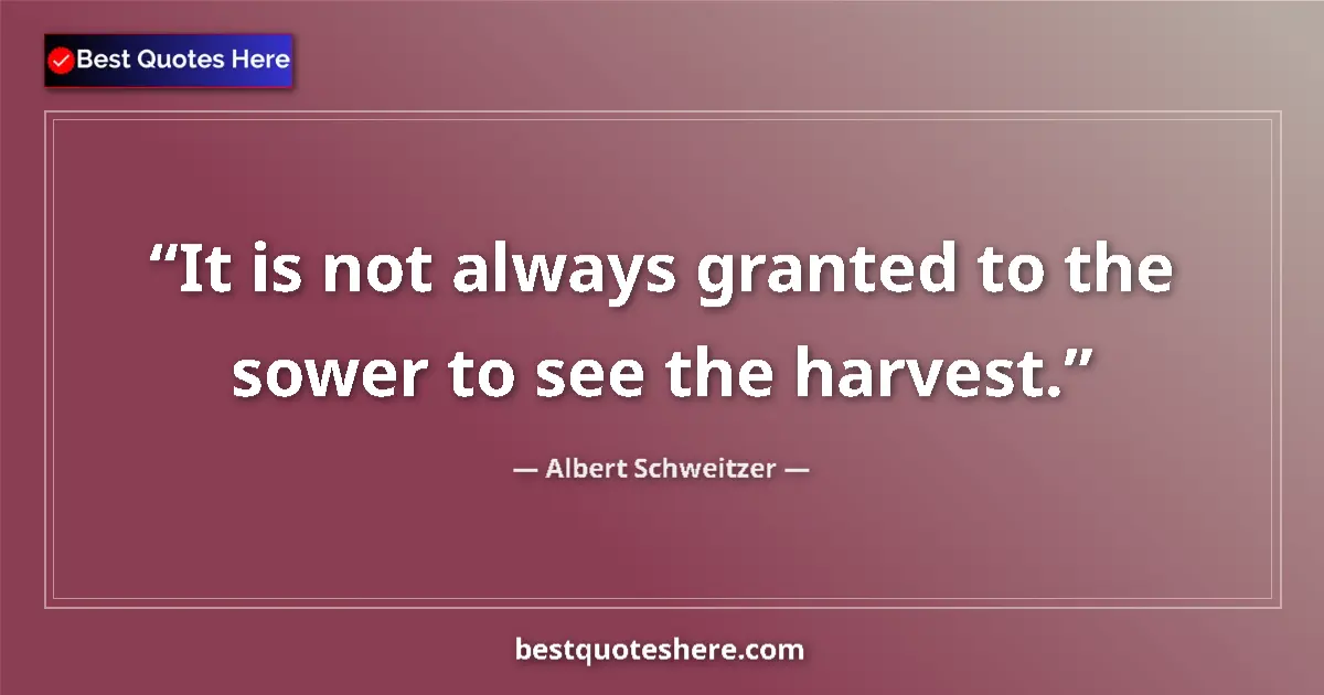 Quote by Albert Schweitzer: It is not always granted to the sower to see the harvest....