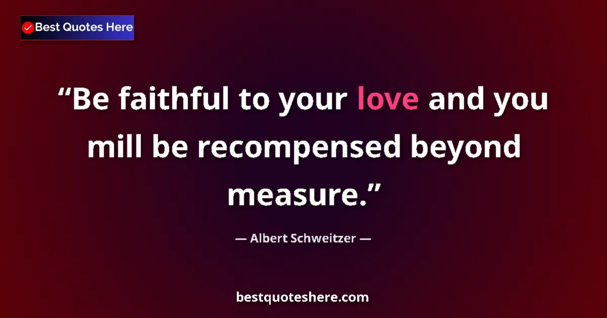 Quote by Albert Schweitzer: Be faithful to your love and you mill be recompensed beyond measure....
