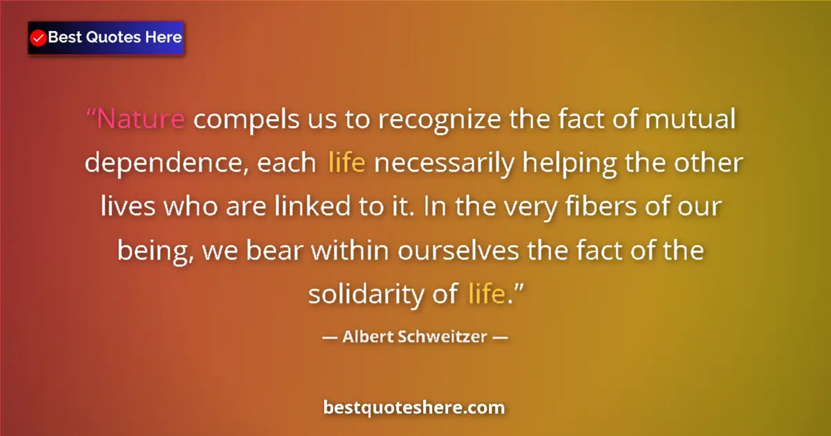 Image for the quote by Albert Schweitzer: Nature compels us to recognize the fact of mutual dependence, each life necessarily helping the othe...