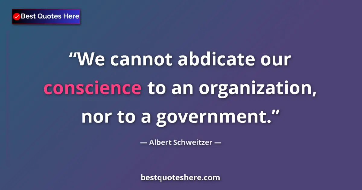 Quote by Albert Schweitzer: We cannot abdicate our conscience to an organization, nor to a government....