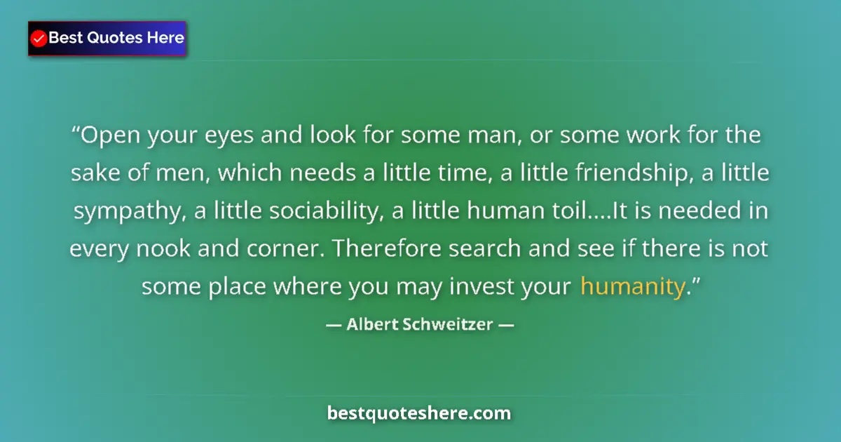 Quote by Albert Schweitzer: Open your eyes and look for some man, or some work