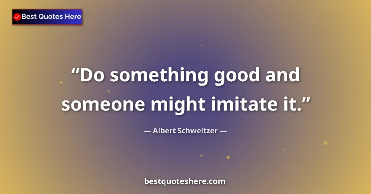 Quote by Albert Schweitzer: Do something good and someone might imitate it....