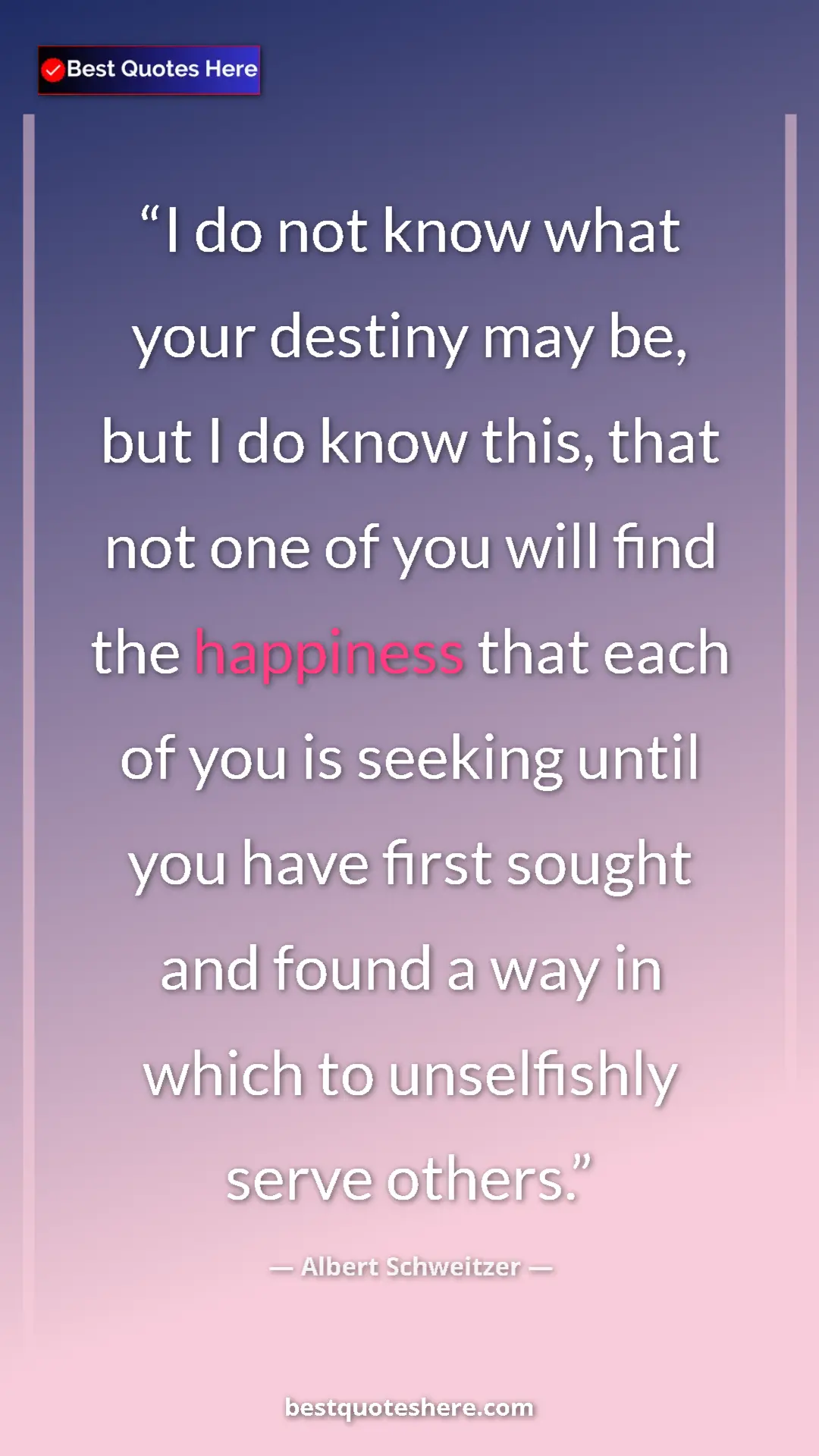 Albert Schweitzer Quote Card: "I do not know what your destiny may be, but I do know this,..." Pinterest quote poster by Albert Schweitzer: "I do not know what your destiny may be, but I do know this,..."