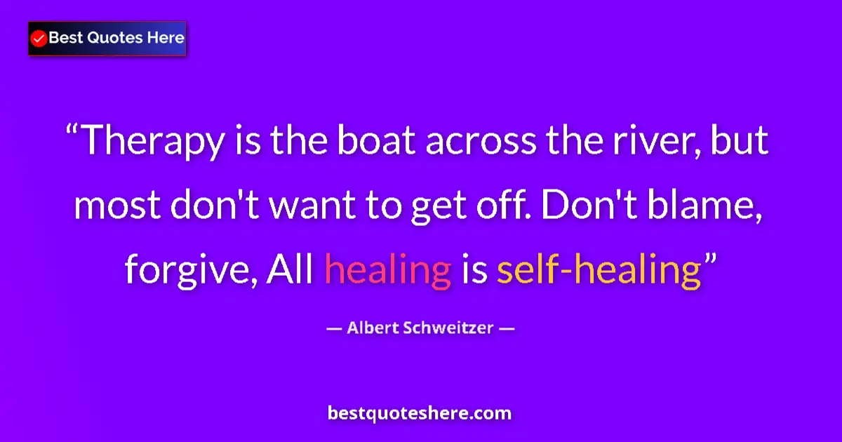 Quote by Albert Schweitzer: Therapy is the boat across the river, but most don't want to get off. Don't blame, forgive, All heal...