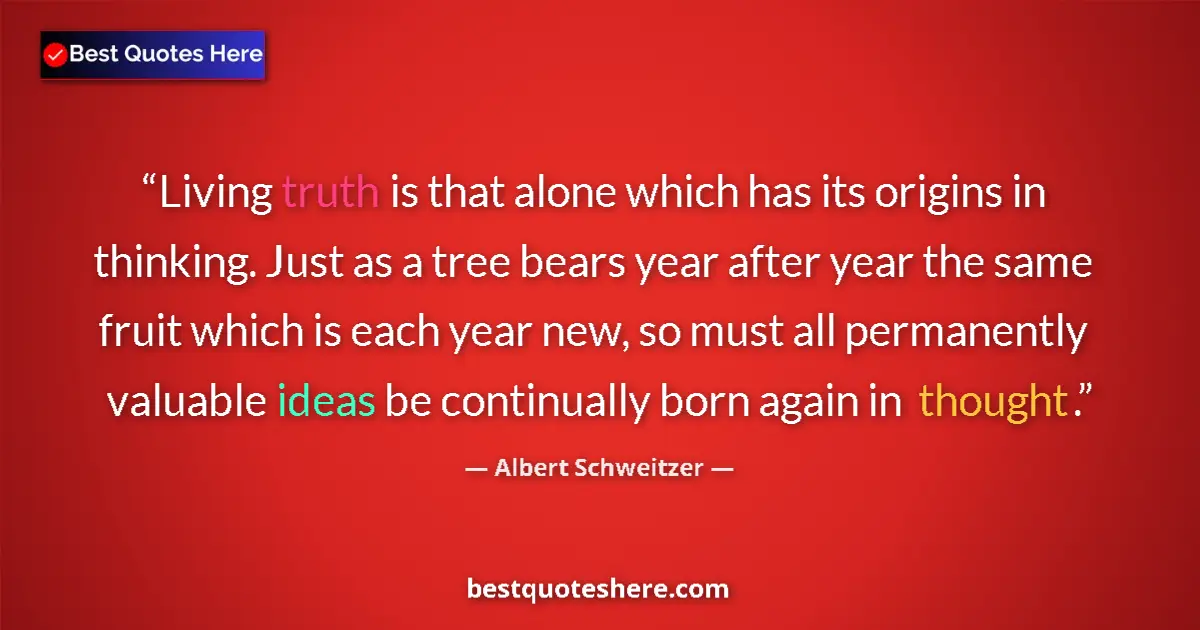 Quote by Albert Schweitzer: Living truth is that alone which has its origins in thinking. Just as a tree bears year after year t...