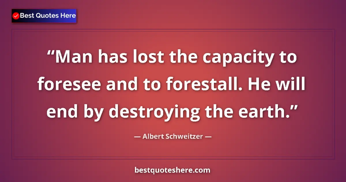 Quote by Albert Schweitzer: Man has lost the capacity to foresee and to forestall. He will end by destroying the earth....