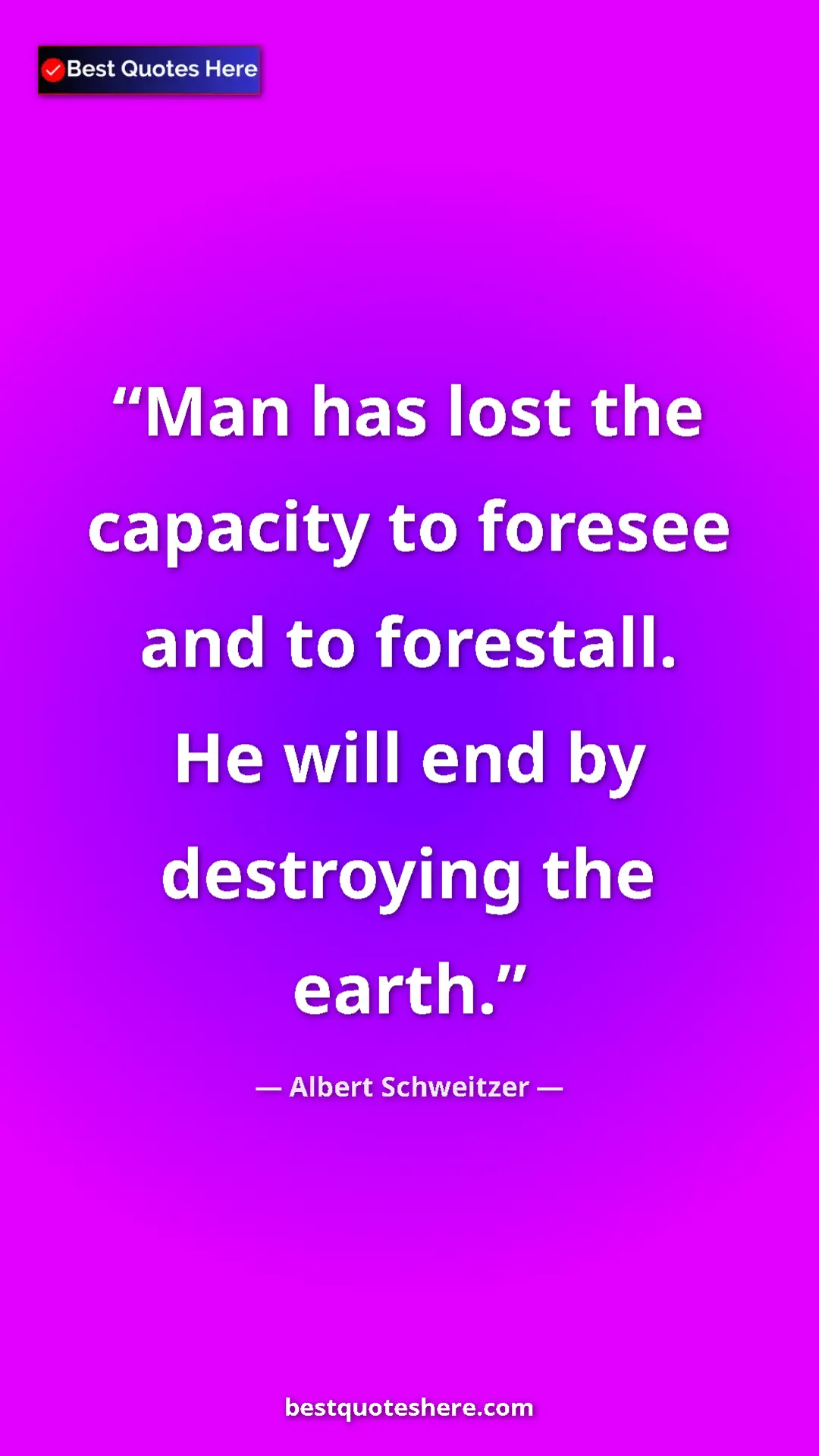 Albert Schweitzer Quote Card: "Man has lost the capacity to foresee and to forestall. He..." Pinterest quote poster by Albert Schweitzer: "Man has lost the capacity to foresee and to forestall. He..."