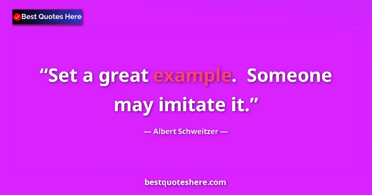 Quote by Albert Schweitzer: Set a great example.  Someone may imitate it....
