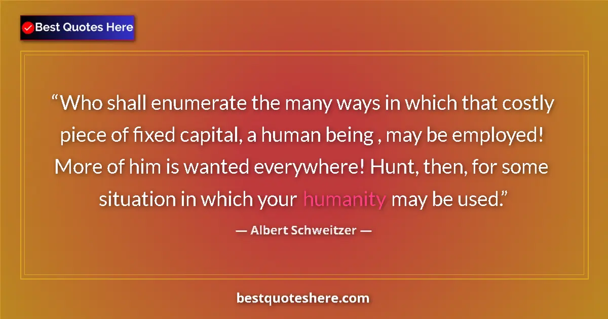Image for the quote by Albert Schweitzer: Who shall enumerate the many ways in which that costly piece of fixed capital, a human being , may b...