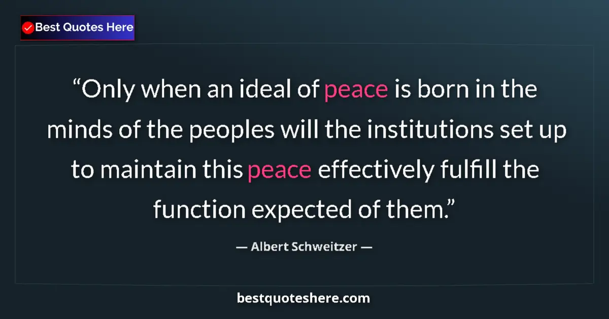 Quote by Albert Schweitzer: Only when an ideal of peace is born in the minds of the peoples will the institutions set up to main...