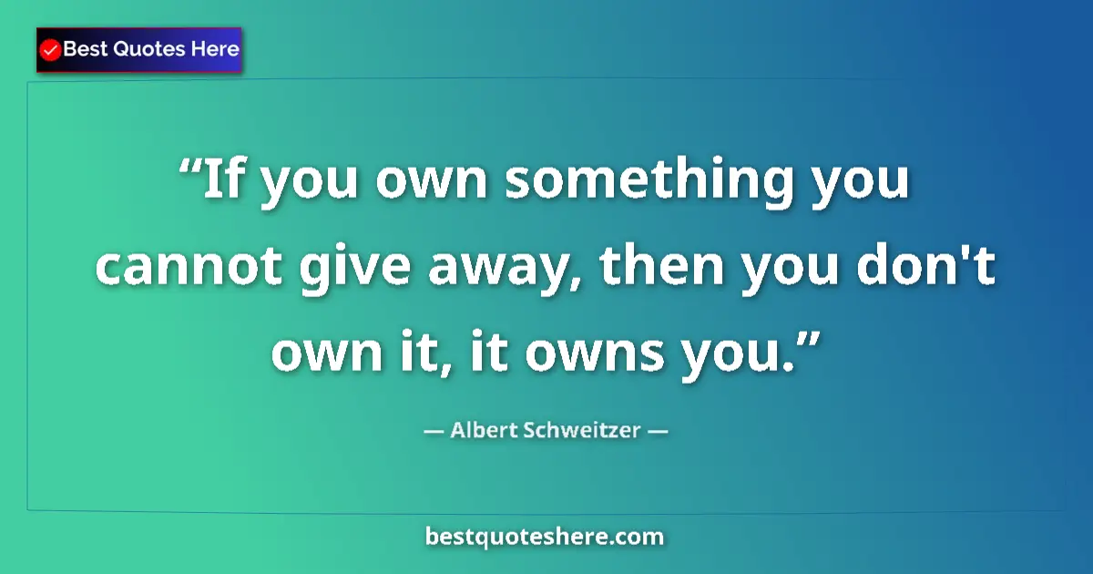 Quote by Albert Schweitzer: If you own something you cannot give away, then you don't own it, it owns you....