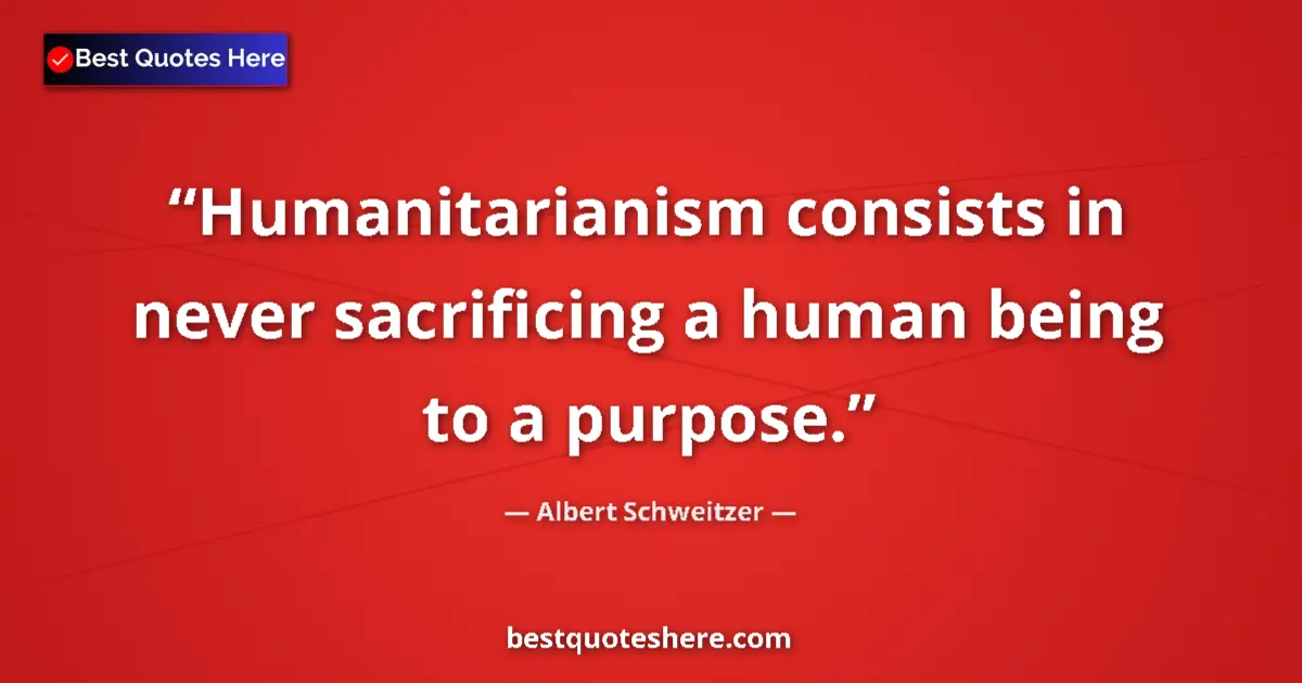 Quote by Albert Schweitzer: Humanitarianism consists in never sacrificing a human being to a purpose....