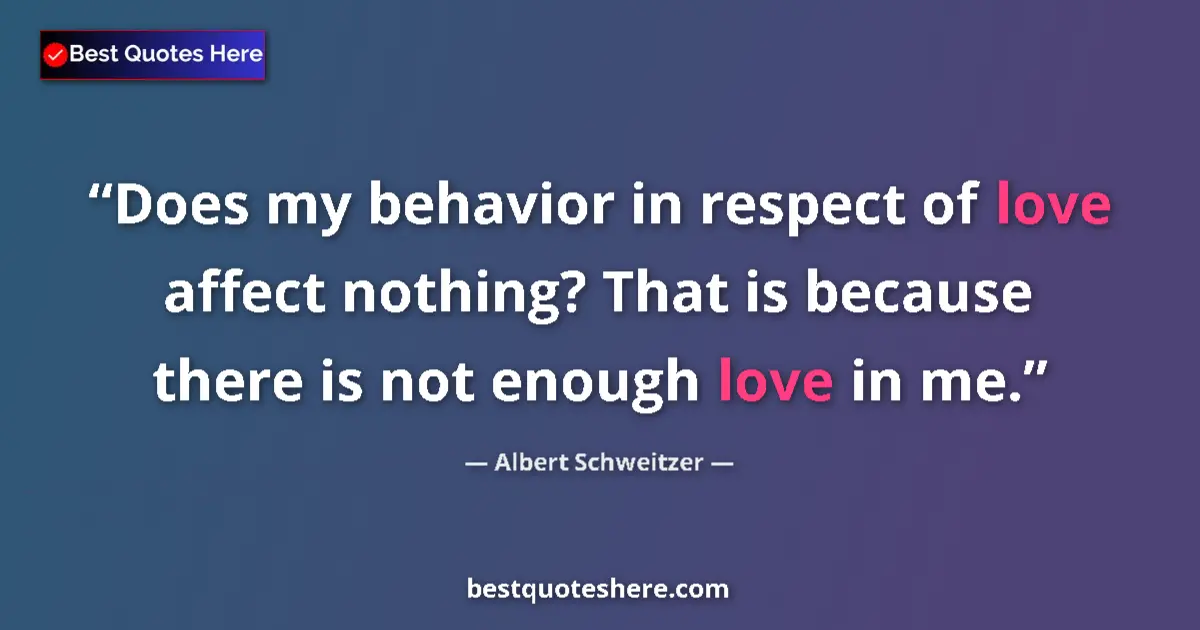 Quote by Albert Schweitzer: Does my behavior in respect of love affect nothing? That is because there is not enough love in me....