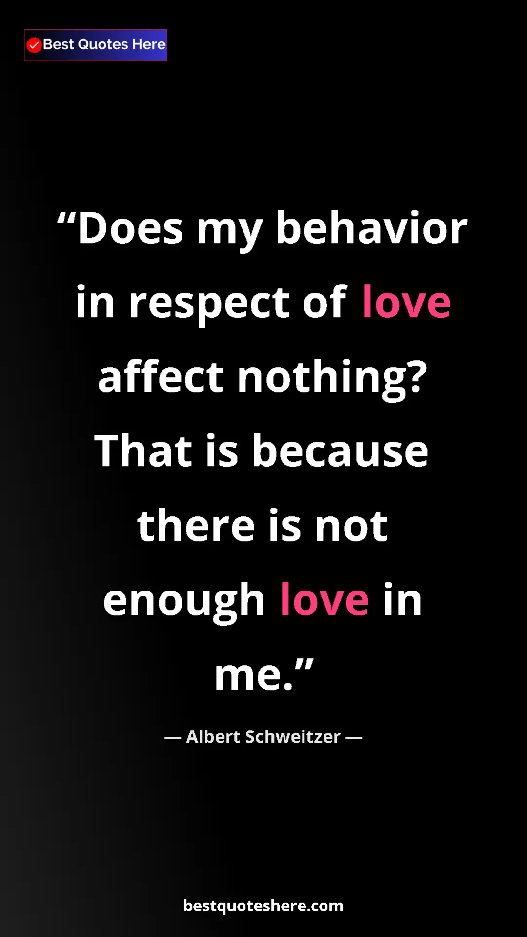 Albert Schweitzer Quote Card: "Does my behavior in respect of love affect nothing? That is..." Pinterest quote poster by Albert Schweitzer: "Does my behavior in respect of love affect nothing? That is..."
