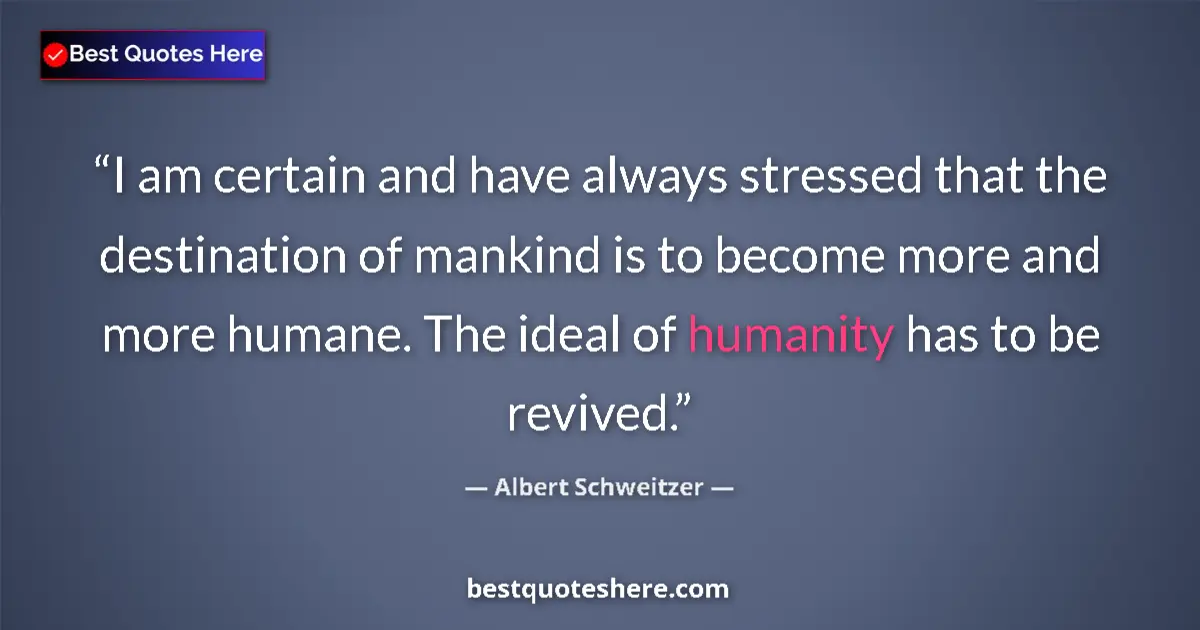 Quote by Albert Schweitzer: I am certain and have always stressed that the destination of mankind is to become more and more hum...
