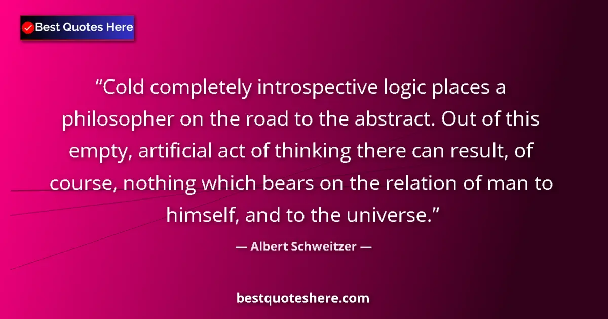 Quote by Albert Schweitzer: Cold completely introspective logic places a philo