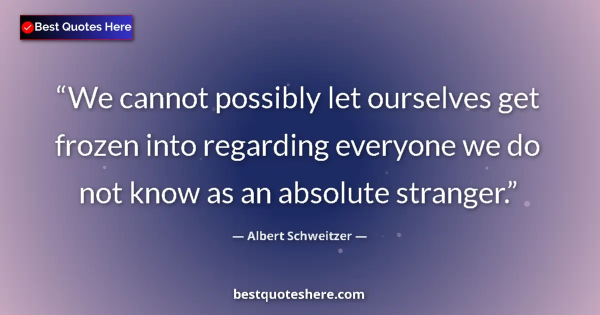 Quote by Albert Schweitzer: We cannot possibly let ourselves get frozen into regarding everyone we do not know as an absolute st...