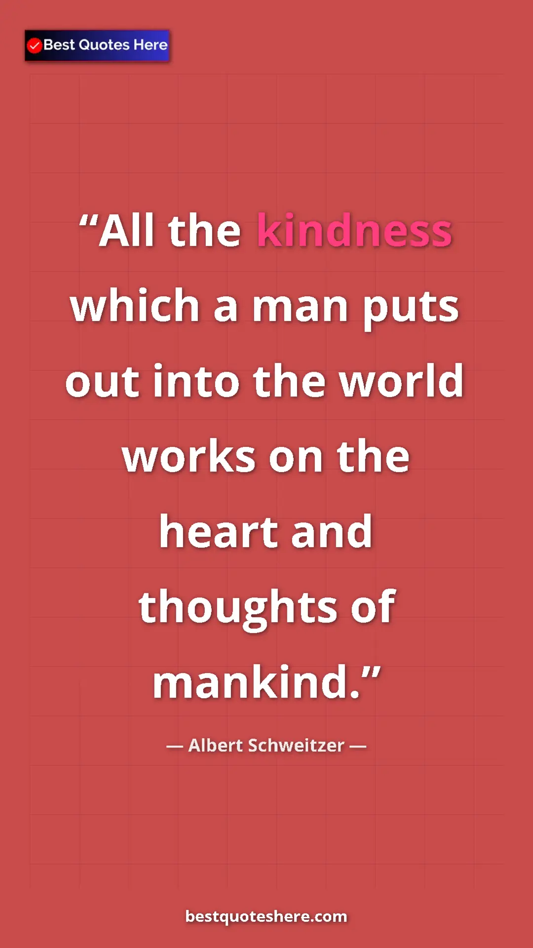Albert Schweitzer Quote Card: "All the kindness which a man puts out into the world works..." Pinterest quote poster by Albert Schweitzer: "All the kindness which a man puts out into the world works..."