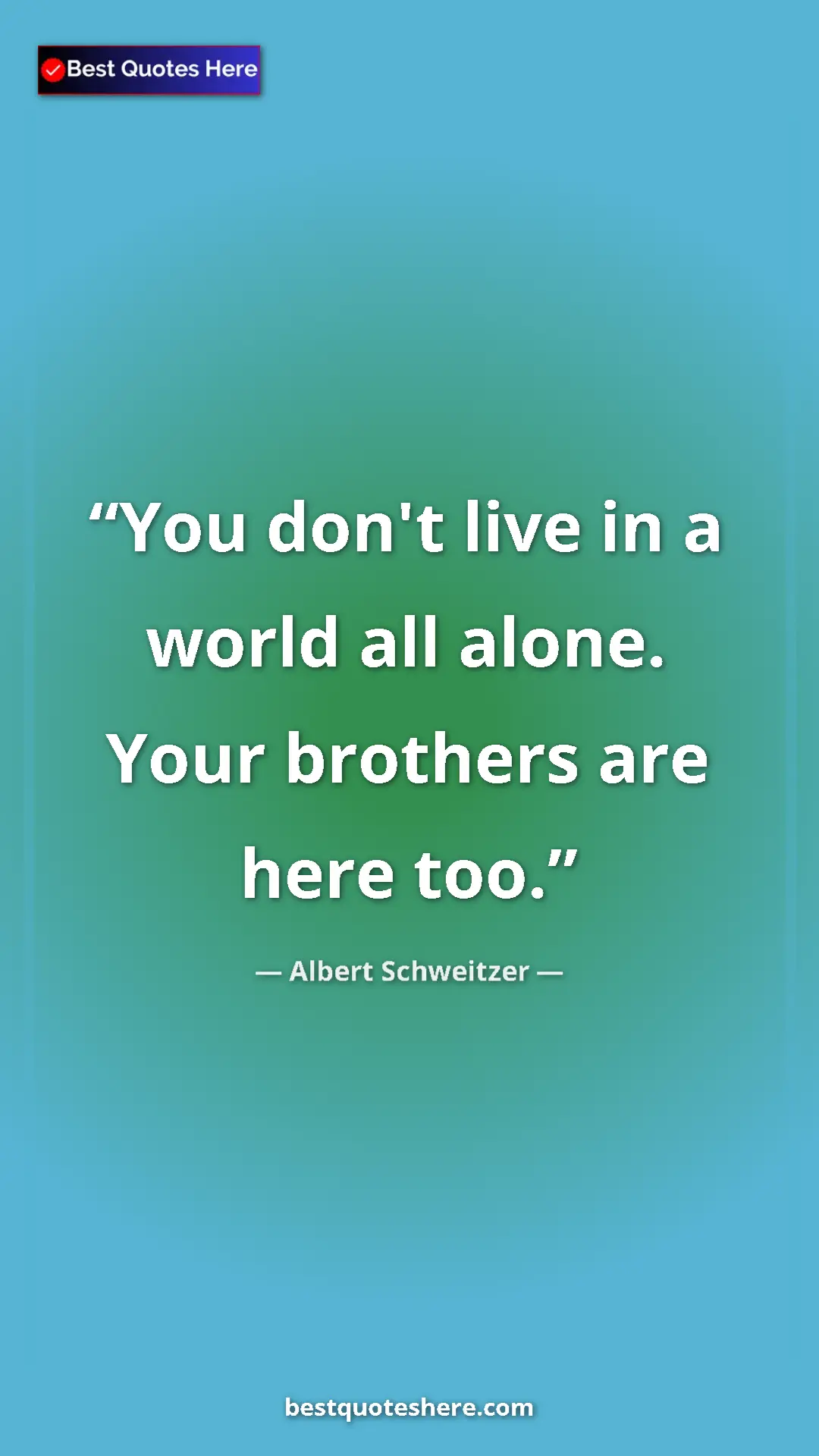 Albert Schweitzer Quote Card: "You don't live in a world all alone. Your brothers are here..." Pinterest quote poster by Albert Schweitzer: "You don't live in a world all alone. Your brothers are here..."