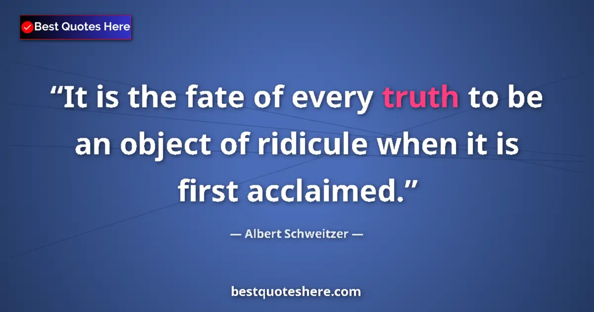 Quote by Albert Schweitzer: It is the fate of every truth to be an object of ridicule when it is first acclaimed....