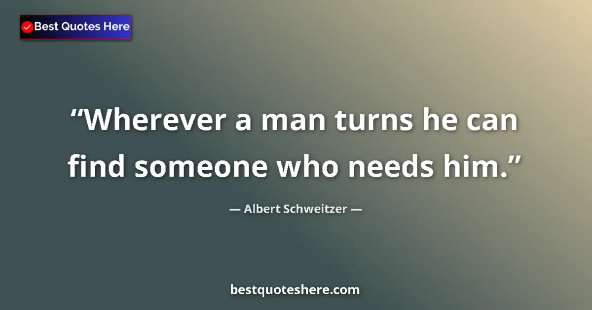Quote by Albert Schweitzer: Wherever a man turns he can find someone who needs him....