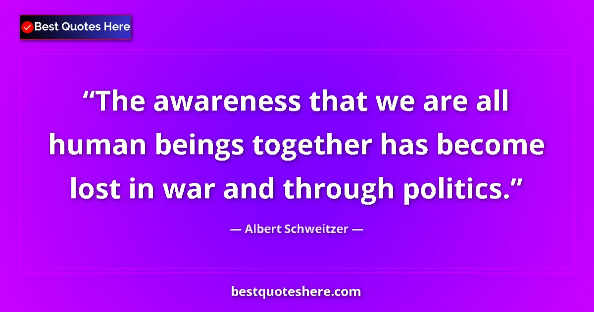 Quote by Albert Schweitzer: The awareness that we are all human beings together has become lost in war and through politics....