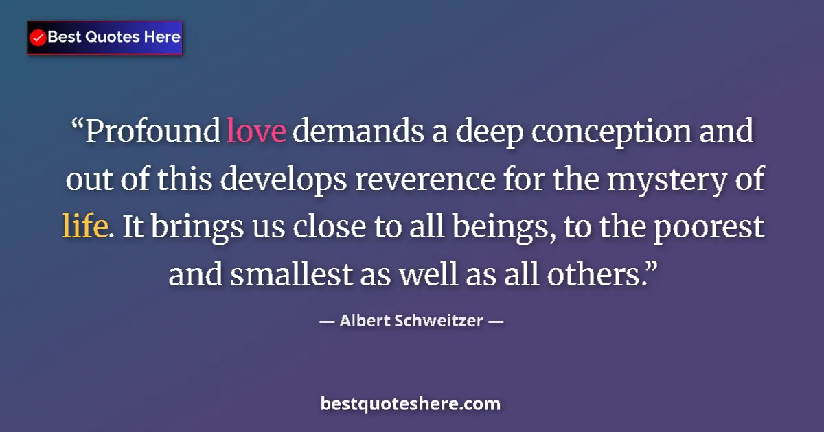 Quote by Albert Schweitzer: Profound love demands a deep conception and out of this develops reverence for the mystery of life. ...