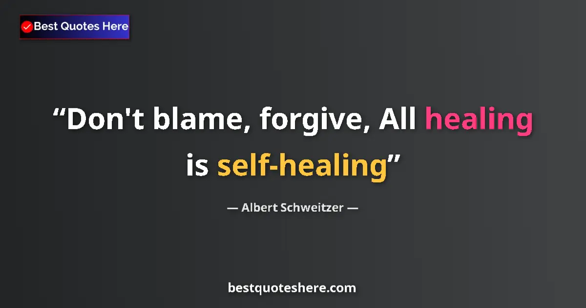 Quote by Albert Schweitzer: Don't blame, forgive, All healing is self-healing...