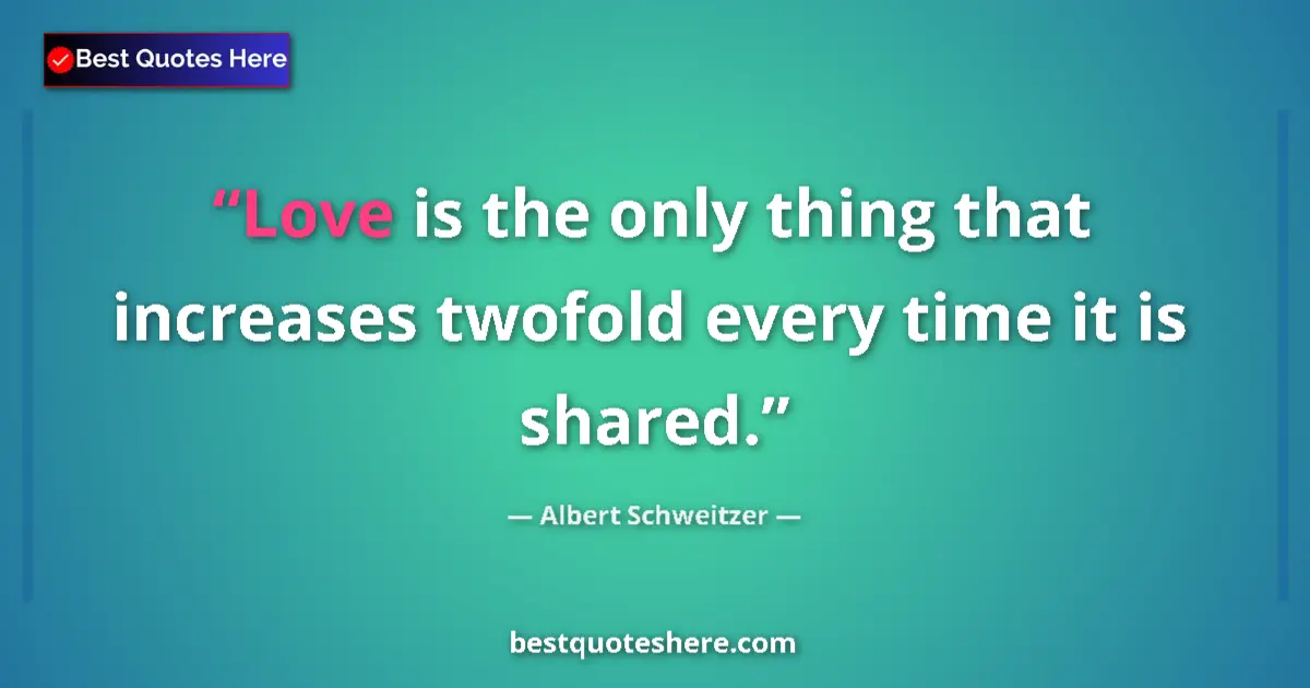 Quote by Albert Schweitzer: Love is the only thing that increases twofold every time it is shared....